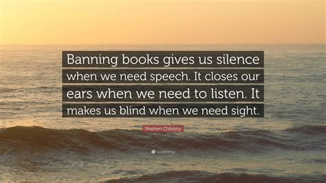 Stephen Chbosky Quote: “Banning books gives us silence when we need ...