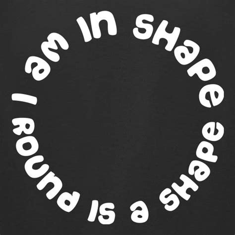 I Am In Shape, Round Is a Shape T Shirt By CharGrilled