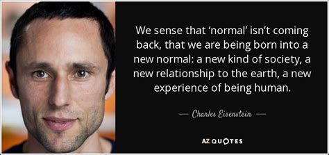 Charles Eisenstein quote: We sense that ‘normal’ isn’t coming back, that we are...