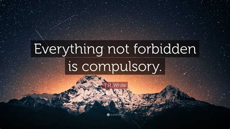 T.H. White Quote: “Everything not forbidden is compulsory.”