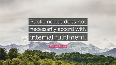 Michael Tippett Quote: “Public notice does not necessarily accord with internal fulfilment.”