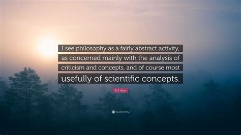 A.J. Ayer Quote: “I see philosophy as a fairly abstract activity, as ...