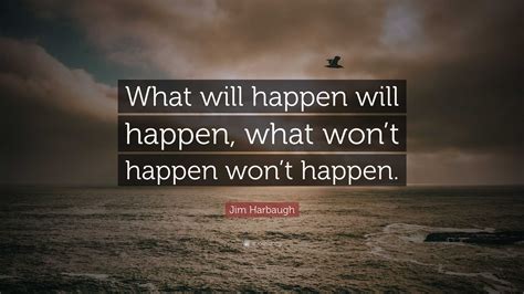 Jim Harbaugh Quote: “What will happen will happen, what won’t happen won’t happen.”