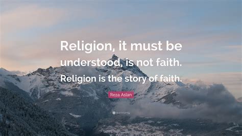 Reza Aslan Quote: “Religion, it must be understood, is not faith. Religion is the story of faith.”