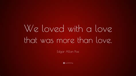 Edgar Allan Poe Quote: “We loved with a love that was more than love.”