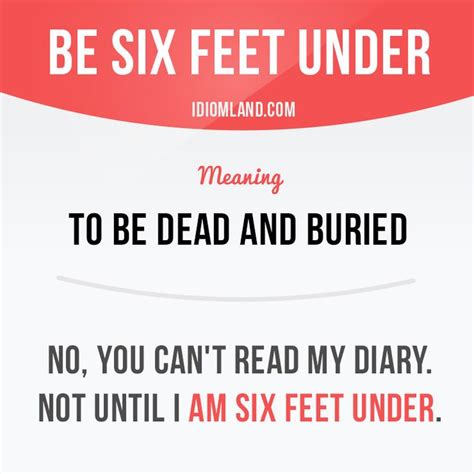 “Be six feet under” means “to be dead and buried”. Example: No, you can’t read my diary. Not ...