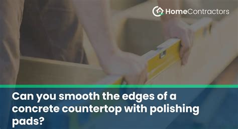 Can you smooth the edges of a concrete countertop with polishing pads? - HomeContractors.com