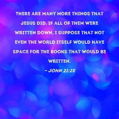 John 21:25 There are many more things that Jesus did. If all of them ...