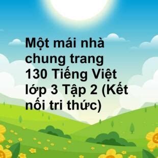 Một mái nhà chung trang 130, 131, 132, 133 Tiếng Việt lớp 3 Tập 2 (Kết nối tri thức)