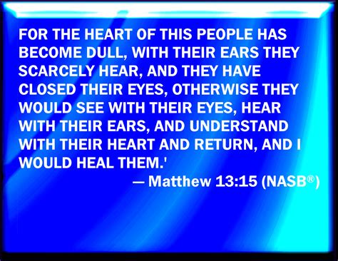 Matthew 13:15 For this people's heart is waxed gross, and their ears are dull of hearing, and ...