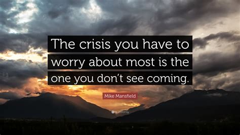 Mike Mansfield Quote: “The crisis you have to worry about most is the one you don’t see coming.”