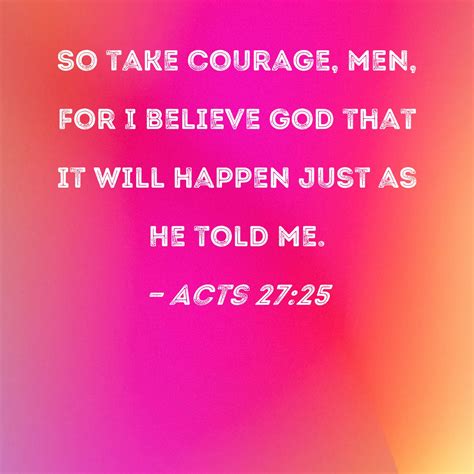 Acts 27:25 So take courage, men, for I believe God that it will happen ...