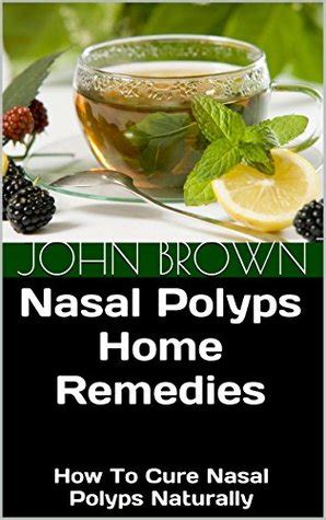 Nasal Polyps Home Remedies: How To Cure Nasal Polyps Naturally by John Brown