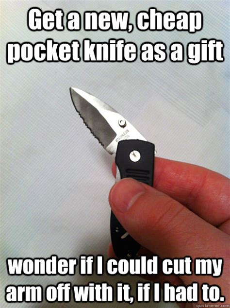 Get a new, cheap pocket knife as a gift wonder if I could cut my arm off with it, if I had to ...