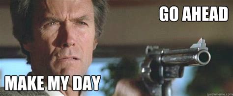 go ahead make my day - Clint Eastwood - quickmeme