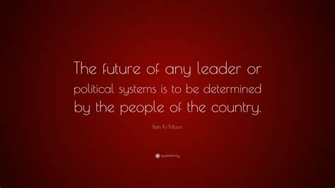 Ban Ki-Moon Quote: “The future of any leader or political systems is to be determined by the ...