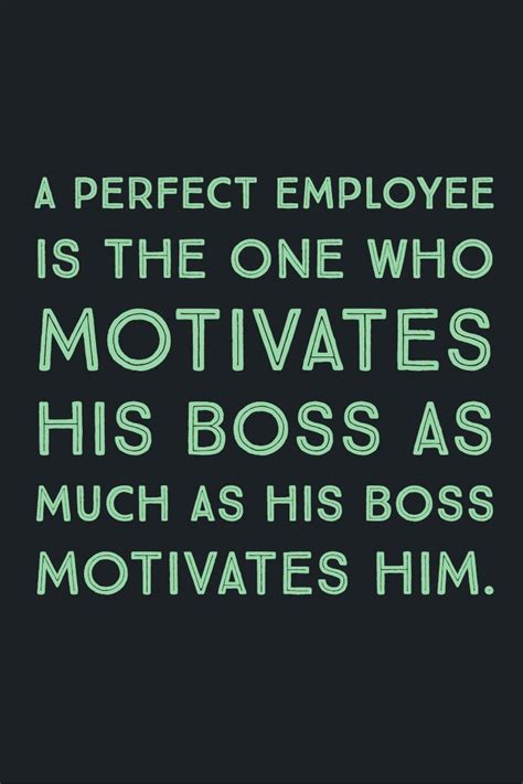 "A perfect employee is the one who motivates his boss as much as his boss motivates him." # ...