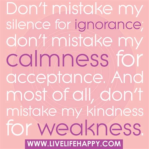 "Don't ever mistake my silence for ignorance, my calmness for acceptance, or my kindness for ...
