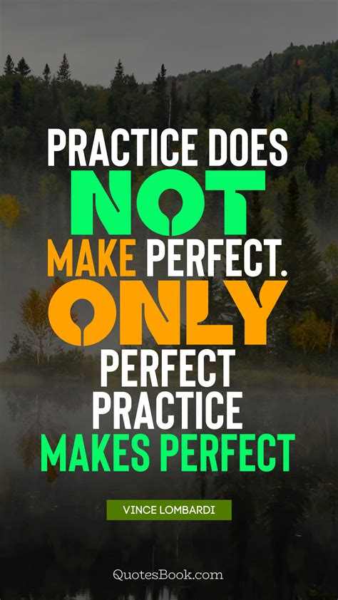 Practice does not make perfect. Only perfect practice makes perfect ...