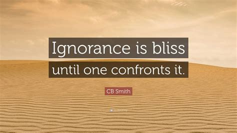 CB Smith Quote: “Ignorance is bliss until one confronts it.”