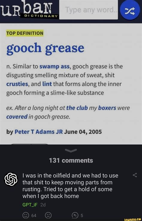 TOP DEFINITION gooch grease n. Similar to swamp ass, gooch grease is the disgusting smelling ...