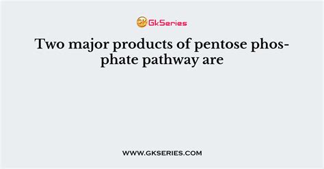 Two major products of pentose phosphate pathway are