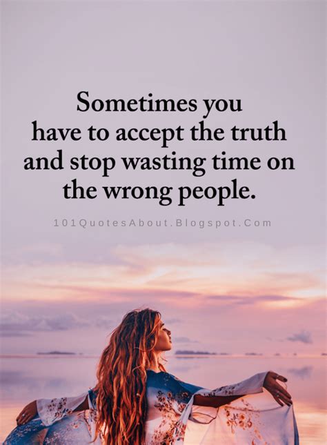 Wrong People Quotes Sometimes you have to accept the truth and stop wasting time on the wrong ...