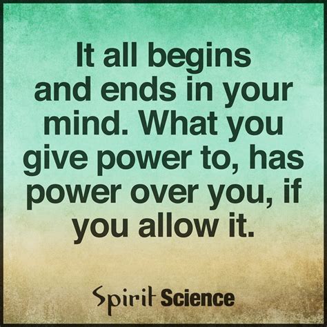 It All Begins And Ends In Your Mind. What You Give Power To, Has Power Over You, If You Allow It ...