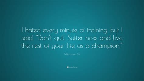Muhammad Ali Quote: “I hated every minute of training, but I said, “Don’t quit. Suffer now and ...