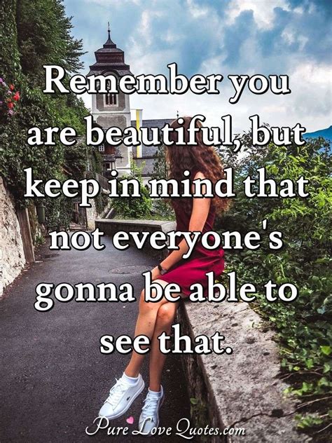 Remember you are beautiful, but keep in mind that not everyone's gonna be able ... | PureLoveQuotes