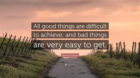 Morarji Desai Quote: “All good things are difficult to achieve; and bad ...