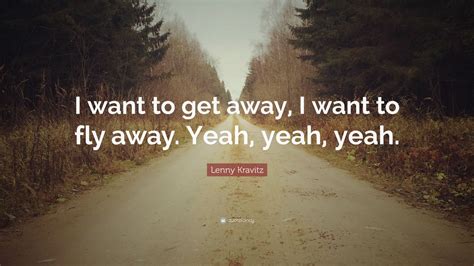 Lenny Kravitz Quote: “I want to get away, I want to fly away. Yeah, yeah, yeah.”