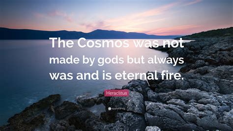 Heraclitus Quote: “The Cosmos was not made by gods but always was and ...