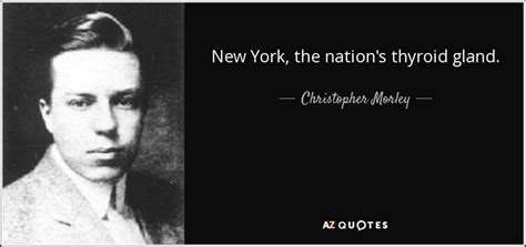 Christopher Morley quote: New York, the nation's thyroid gland.