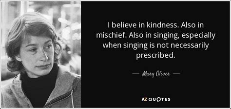 Mary Oliver quote: I believe in kindness. Also in mischief. Also in ...