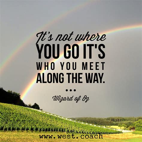 It's not where you go it's who you meet along the way. ~~Wizard of Oz ...