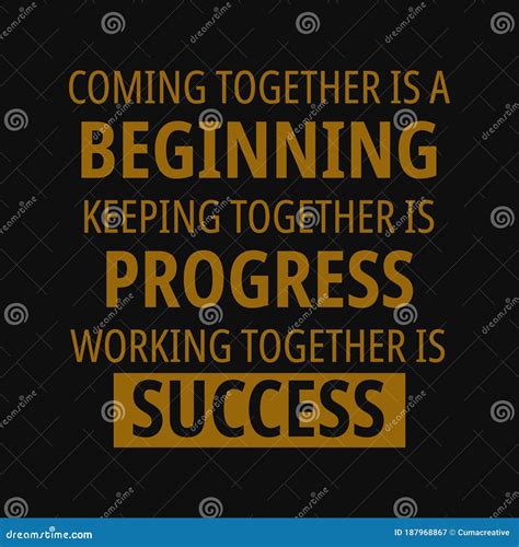 Coming Together is a Beginning, Keeping Together is Progress, Working Together is Success ...