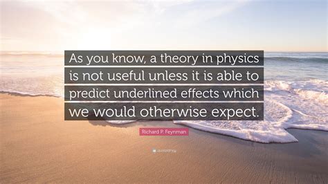 Richard P. Feynman Quote: “As you know, a theory in physics is not ...