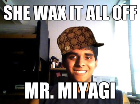 She wax it all off Mr. Miyagi - Scumbag Cheena - quickmeme