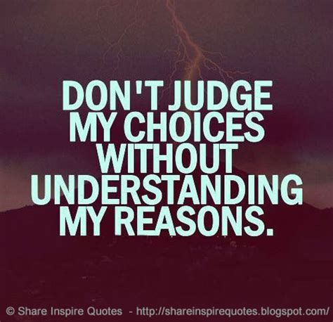 Don't judge me for my choices when you don't understand my reasons. | Share Inspire Quotes