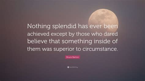 Bruce Barton Quote: “Nothing splendid has ever been achieved except by those who dared believe ...