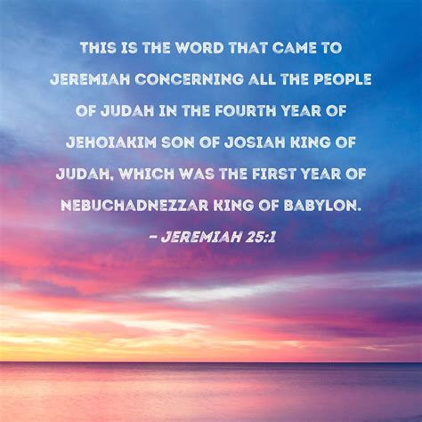 Jeremiah 25:1 This is the word that came to Jeremiah concerning all the people of Judah in the ...