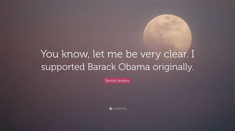 Bernie Sanders Quote: “You know, let me be very clear. I supported Barack Obama originally.”