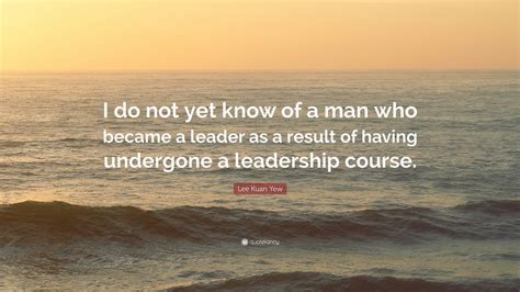 Lee Kuan Yew Quote: “I do not yet know of a man who became a leader as a result of having ...