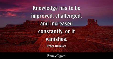 Peter Drucker - Knowledge has to be improved, challenged...