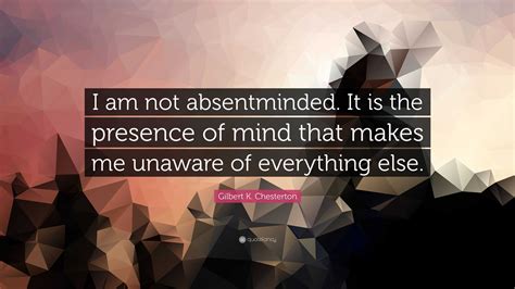 Gilbert K. Chesterton Quote: “I am not absentminded. It is the presence ...