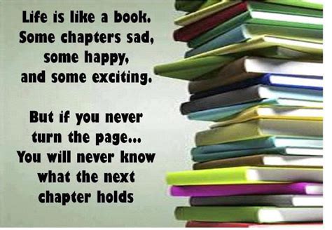 Life is like book. Some chapters are sad, Some happy, and some exciting. But if you never turn a ...