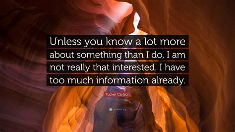 Tucker Carlson Quote: “Unless you know a lot more about something than I do, I am not really ...