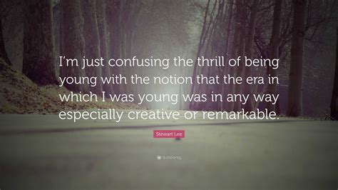 Stewart Lee Quote: “I’m just confusing the thrill of being young with the notion that the era in ...