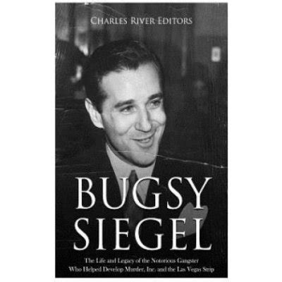 Bugsy Siegel: The Life and Legacy of the Notorious Gangster Who Helped Develop Murder, Inc. and ...
